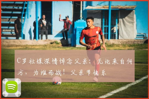 C罗社媒深情悼念父亲：无论来自何方，为谁而战！父亲节快乐️