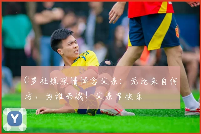 C罗社媒深情悼念父亲：无论来自何方，为谁而战！父亲节快乐️