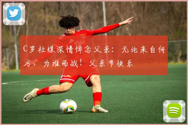 C罗社媒深情悼念父亲:无论来自何方,为谁而战!父亲节快乐️