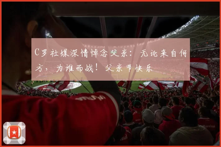 C罗社媒深情悼念父亲：无论来自何方，为谁而战！父亲节快乐️