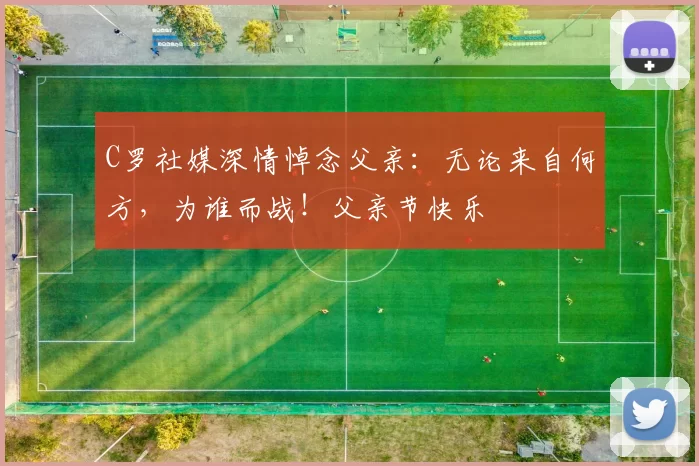 C罗社媒深情悼念父亲：无论来自何方，为谁而战！父亲节快乐️