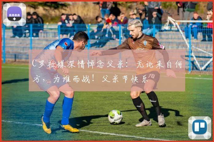 C罗社媒深情悼念父亲：无论来自何方，为谁而战！父亲节快乐️