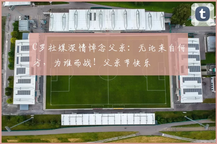 C罗社媒深情悼念父亲：无论来自何方，为谁而战！父亲节快乐️