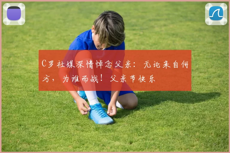 C罗社媒深情悼念父亲：无论来自何方，为谁而战！父亲节快乐️