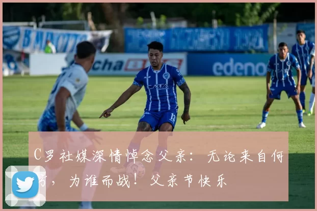 C罗社媒深情悼念父亲：无论来自何方，为谁而战！父亲节快乐️