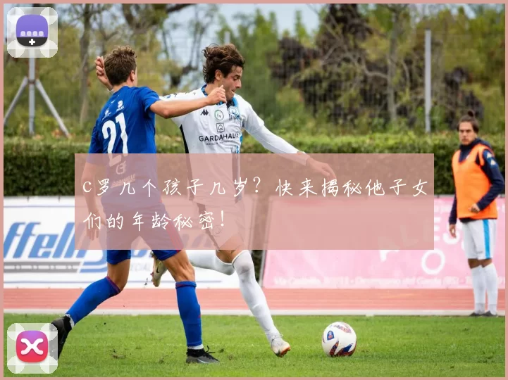c罗几个孩子几岁？快来揭秘他子女们的年龄秘密！