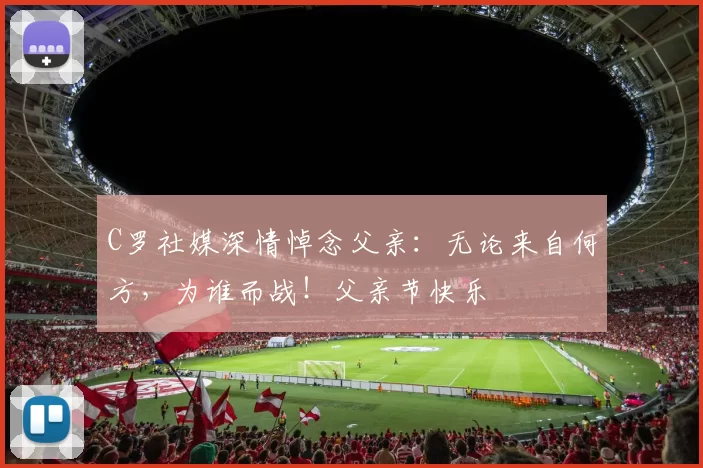 C罗社媒深情悼念父亲:无论来自何方,为谁而战!父亲节快乐️