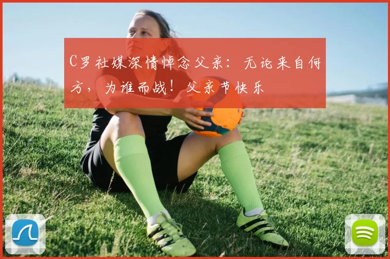 C罗社媒深情悼念父亲：无论来自何方，为谁而战！父亲节快乐️