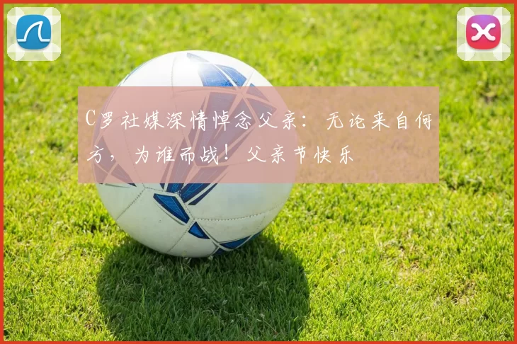 C罗社媒深情悼念父亲:无论来自何方,为谁而战!父亲节快乐️