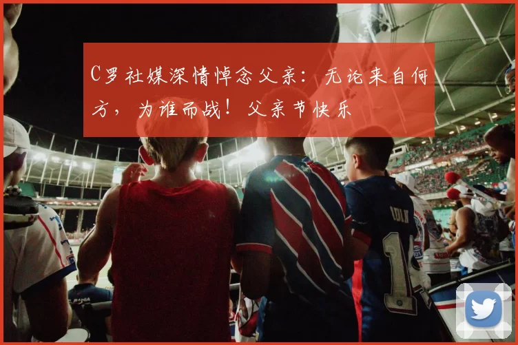 C罗社媒深情悼念父亲：无论来自何方，为谁而战！父亲节快乐️