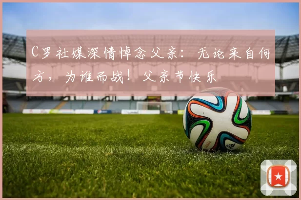 C罗社媒深情悼念父亲：无论来自何方，为谁而战！父亲节快乐️