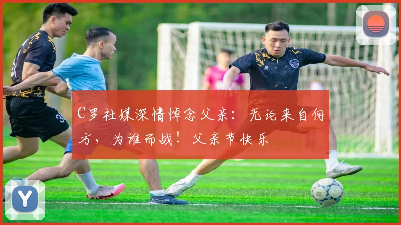 C罗社媒深情悼念父亲：无论来自何方，为谁而战！父亲节快乐️