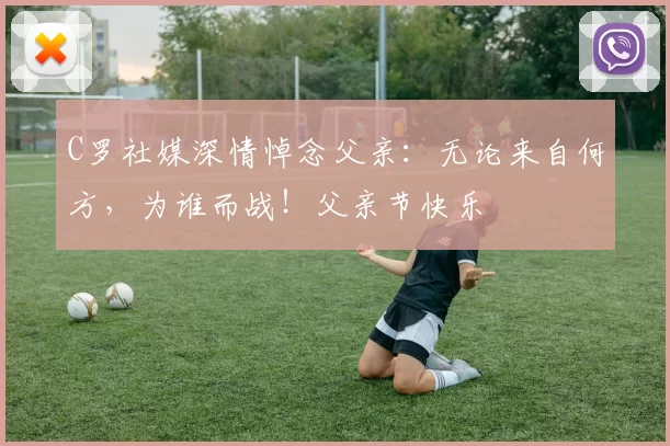 C罗社媒深情悼念父亲：无论来自何方，为谁而战！父亲节快乐️