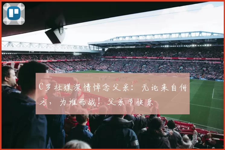 C罗社媒深情悼念父亲：无论来自何方，为谁而战！父亲节快乐️