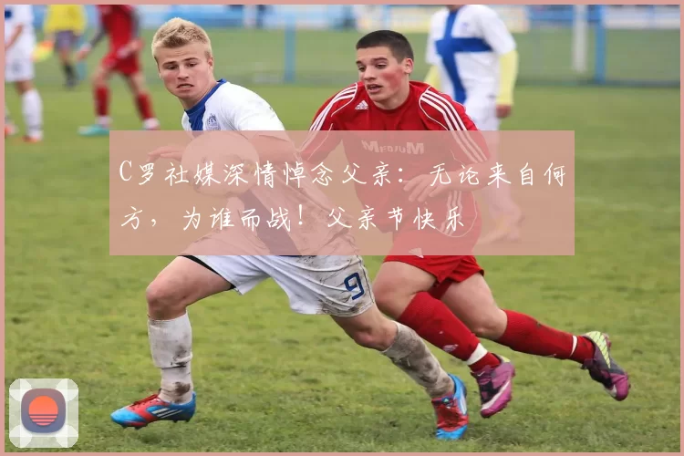 C罗社媒深情悼念父亲：无论来自何方，为谁而战！父亲节快乐️