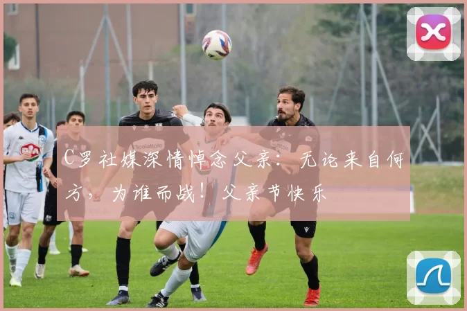 C罗社媒深情悼念父亲：无论来自何方，为谁而战！父亲节快乐️