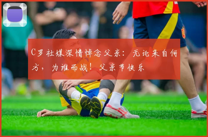 C罗社媒深情悼念父亲:无论来自何方,为谁而战!父亲节快乐️