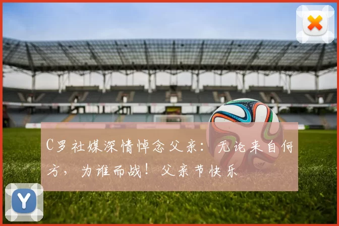 C罗社媒深情悼念父亲:无论来自何方,为谁而战!父亲节快乐️