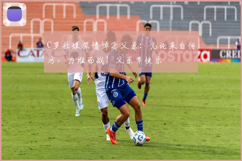 C罗社媒深情悼念父亲：无论来自何方，为谁而战！父亲节快乐️