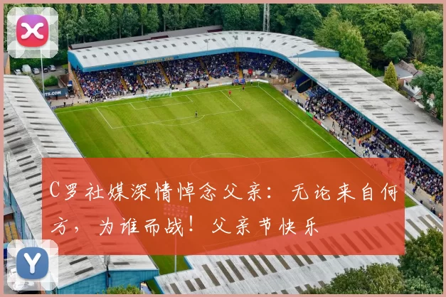 C罗社媒深情悼念父亲:无论来自何方,为谁而战!父亲节快乐️