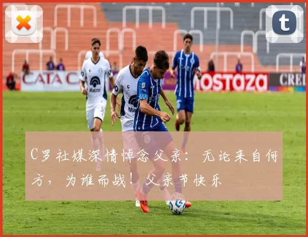 C罗社媒深情悼念父亲:无论来自何方,为谁而战!父亲节快乐️