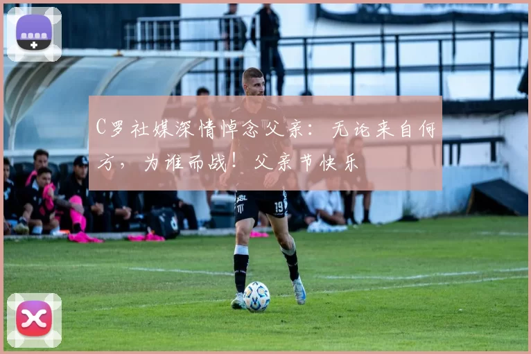 C罗社媒深情悼念父亲:无论来自何方,为谁而战!父亲节快乐️