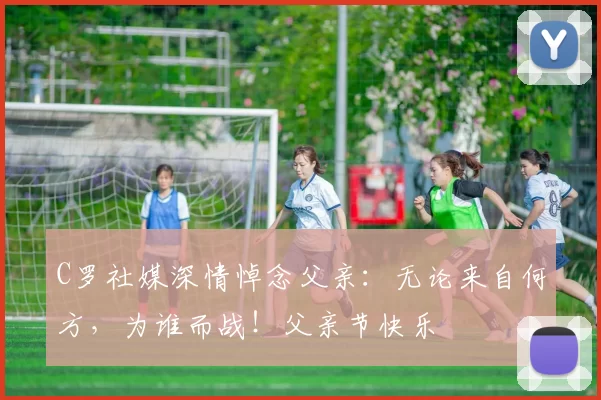 C罗社媒深情悼念父亲:无论来自何方,为谁而战!父亲节快乐️