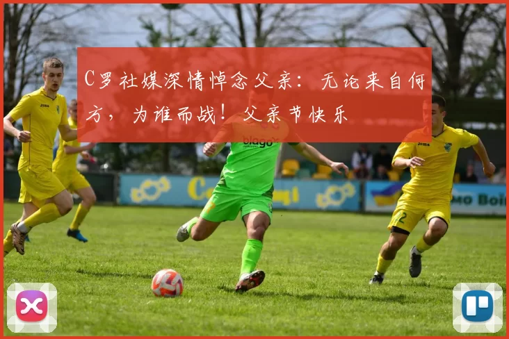 C罗社媒深情悼念父亲：无论来自何方，为谁而战！父亲节快乐️