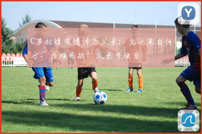 C罗社媒深情悼念父亲:无论来自何方,为谁而战!父亲节快乐️