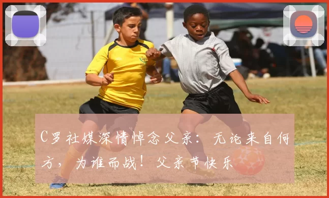 C罗社媒深情悼念父亲：无论来自何方，为谁而战！父亲节快乐️