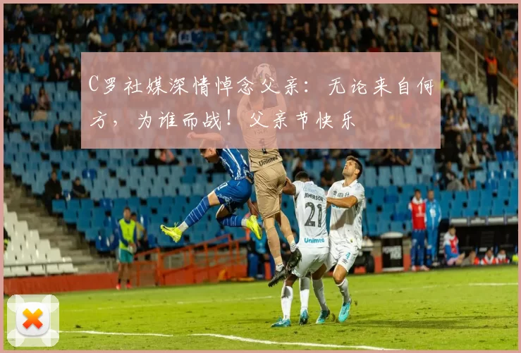 C罗社媒深情悼念父亲:无论来自何方,为谁而战!父亲节快乐️