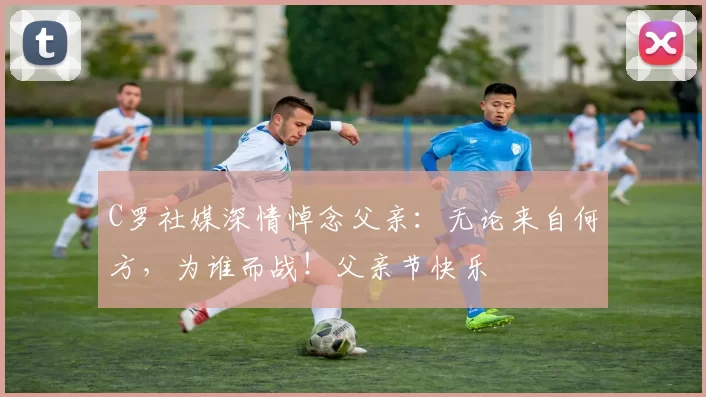 C罗社媒深情悼念父亲：无论来自何方，为谁而战！父亲节快乐️