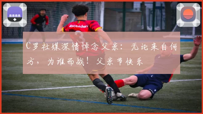 C罗社媒深情悼念父亲:无论来自何方,为谁而战!父亲节快乐️