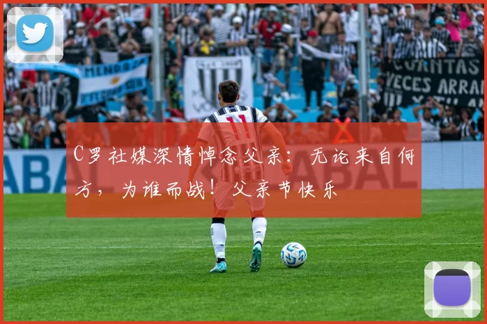 C罗社媒深情悼念父亲：无论来自何方，为谁而战！父亲节快乐️