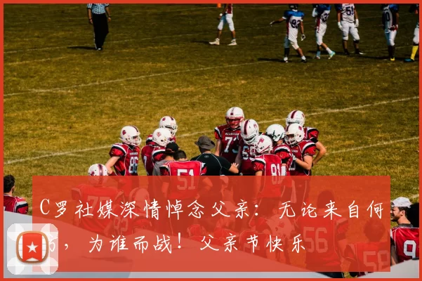 C罗社媒深情悼念父亲:无论来自何方,为谁而战!父亲节快乐️