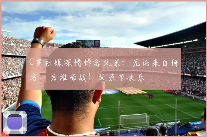 C罗社媒深情悼念父亲:无论来自何方,为谁而战!父亲节快乐️