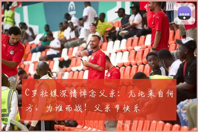 C罗社媒深情悼念父亲:无论来自何方,为谁而战!父亲节快乐️