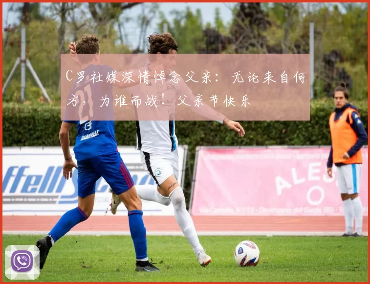 C罗社媒深情悼念父亲：无论来自何方，为谁而战！父亲节快乐️