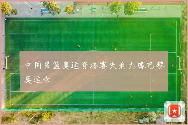 中国男篮奥运资格赛失利无缘巴黎奥运会