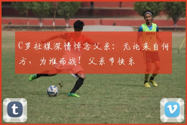 C罗社媒深情悼念父亲：无论来自何方，为谁而战！父亲节快乐️