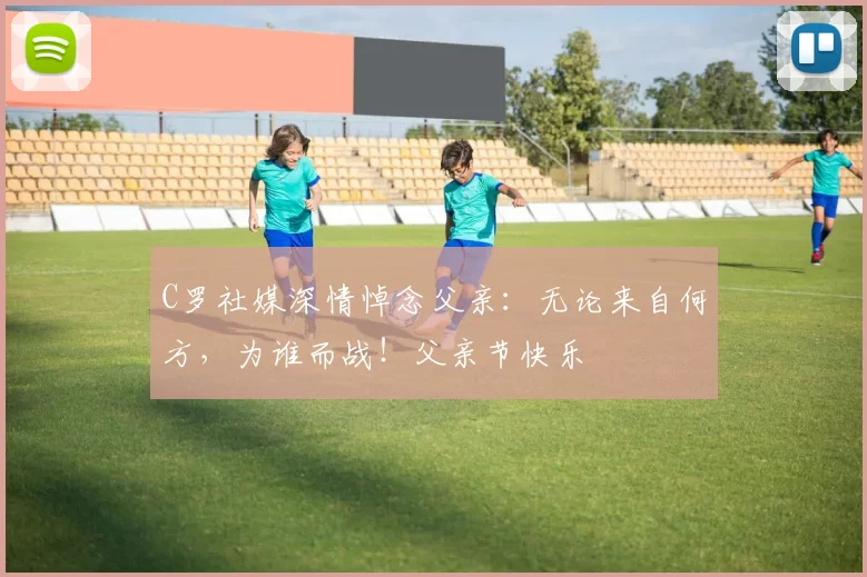 C罗社媒深情悼念父亲：无论来自何方，为谁而战！父亲节快乐️