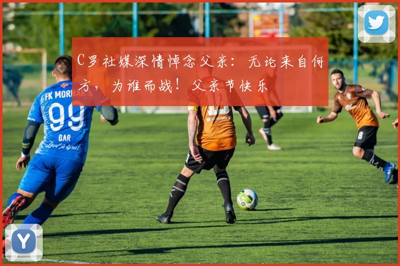 C罗社媒深情悼念父亲：无论来自何方，为谁而战！父亲节快乐️