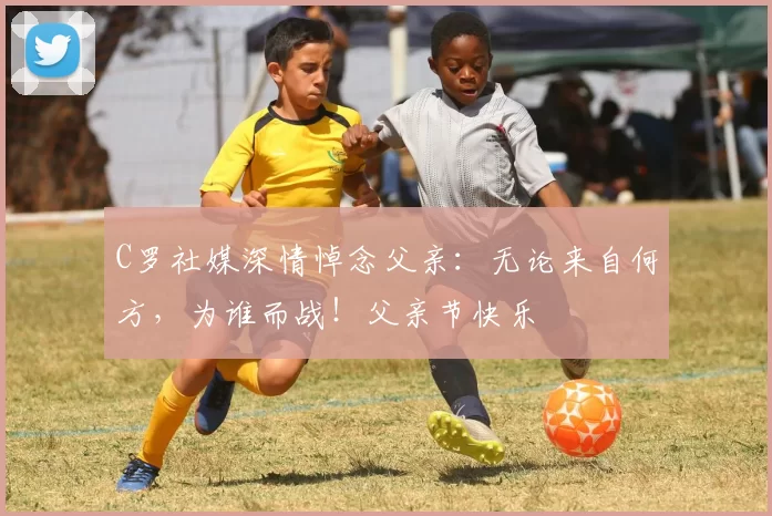 C罗社媒深情悼念父亲:无论来自何方,为谁而战!父亲节快乐️