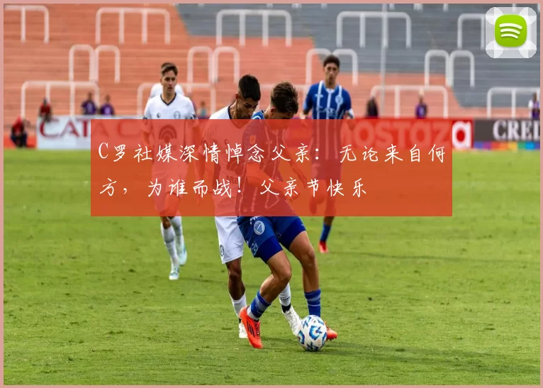 C罗社媒深情悼念父亲:无论来自何方,为谁而战!父亲节快乐️