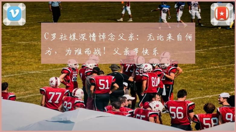 C罗社媒深情悼念父亲:无论来自何方,为谁而战!父亲节快乐️