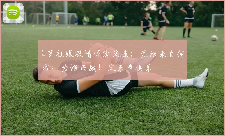 C罗社媒深情悼念父亲:无论来自何方,为谁而战!父亲节快乐️