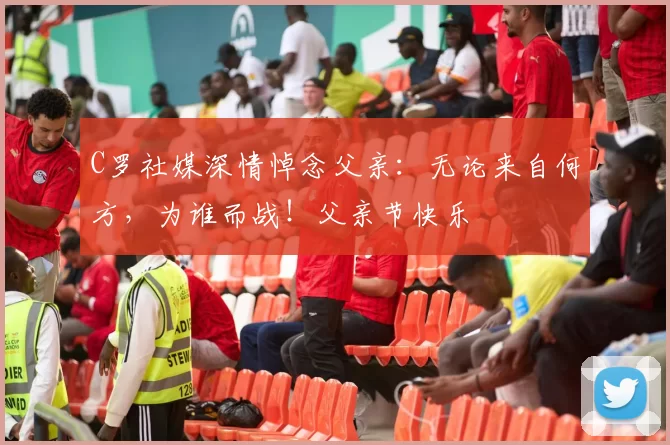 C罗社媒深情悼念父亲:无论来自何方,为谁而战!父亲节快乐️