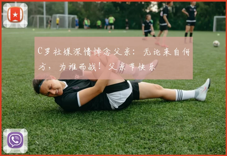 C罗社媒深情悼念父亲:无论来自何方,为谁而战!父亲节快乐️