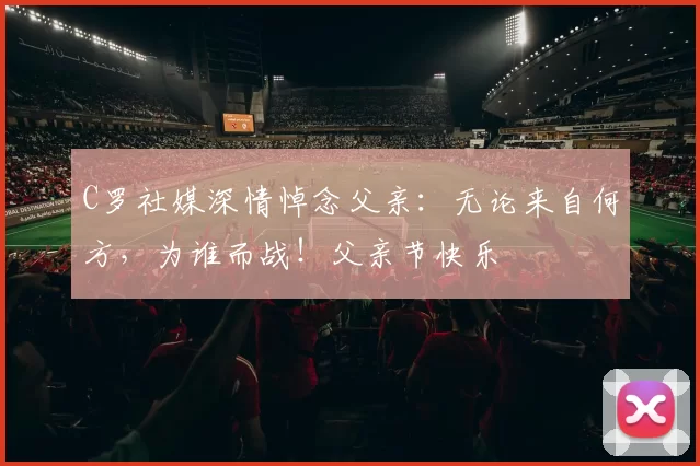 C罗社媒深情悼念父亲：无论来自何方，为谁而战！父亲节快乐️