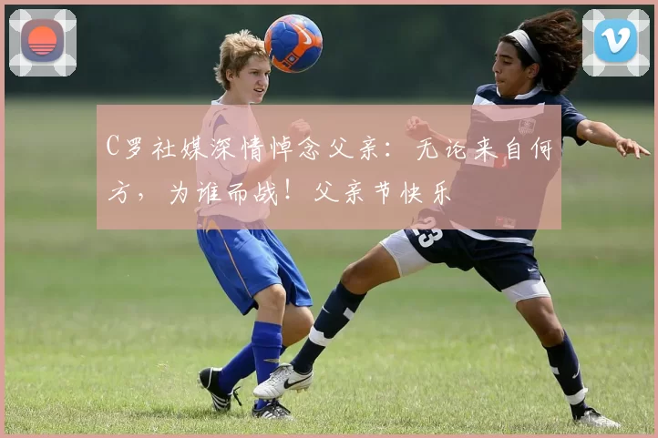 C罗社媒深情悼念父亲：无论来自何方，为谁而战！父亲节快乐️